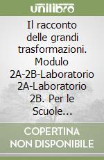 Il racconto delle grandi trasformazioni. Modulo 2A-2B-Laboratorio 2A-Laboratorio 2B. Per le Scuole superiori libro