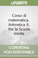 Corso di matematica. Aritmetica A. Per la Scuola media libro