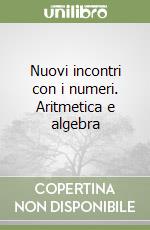 Nuovi incontri con i numeri. Aritmetica e algebra libro