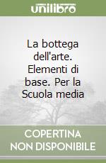 La bottega dell'arte. Elementi di base. Per la Scuola media libro