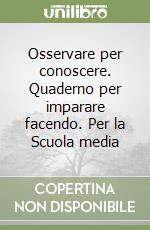 Osservare per conoscere. Quaderno per imparare facendo. Per la Scuola media libro