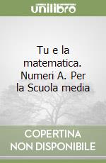 Tu e la matematica. Numeri A. Per la Scuola media libro