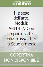 Il paese dell'arte. Moduli: A-B1-B2. Con imparo l'arte. Ediz. rossa. Per la Scuola media libro