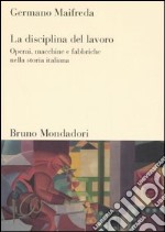 La disciplina del lavoro. Operai, macchine e fabbriche nella storia italiana libro