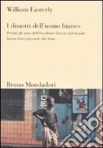 I disastri dell'uomo bianco. Perché gli aiuti dell'Occidente al resto del mondo hanno fatto più male che bene libro