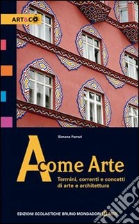 A come arte. Termini, correnti e concetti di arte e architettura. Per le Scuole superiori libro