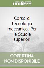 Corso di tecnologia meccanica. Per le Scuole superiori libro