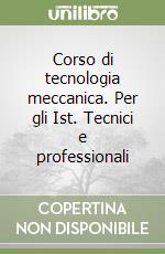 Corso di tecnologia meccanica. Per gli Ist. Tecnici e professionali libro