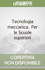 Tecnologia meccanica. Per le Scuole superiori libro