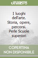I luoghi dell'arte. Storia, opere, percorsi. Perle Scuole superiori libro