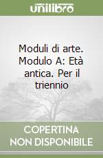 Moduli di arte. Modulo A: Età antica. Per il triennio libro