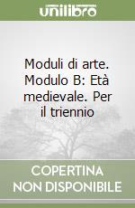 Moduli di arte. Modulo B: Età medievale. Per il triennio libro