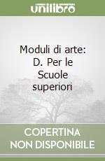 Moduli di arte: D. Per le Scuole superiori libro