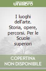 I luoghi dell'arte. Storia, opere, percorsi. Per le Scuole superiori libro