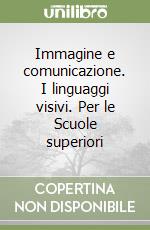 Immagine e comunicazione. I linguaggi visivi. Per le Scuole superiori libro