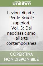 Lezioni di arte. Per le Scuole superiori. Vol. 3: Dal neoclassicismo all'arte contemporanea libro