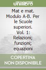 Mat e mat. Modulo A-B. Per le Scuole superiori. Vol. 1: Relazioni; funzioni; equazioni libro