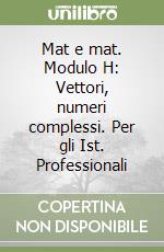 Mat e mat. Modulo H: Vettori, numeri complessi. Per gli Ist. Professionali libro