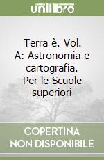 Terra è. Vol. A: Astronomia e cartografia. Per le Scuole superiori libro