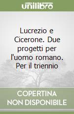 Lucrezio e Cicerone. Due progetti per l'uomo romano. Per il triennio libro