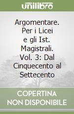 Argomentare. Per i Licei e gli Ist. Magistrali. Vol. 3: Dal Cinquecento al Settecento libro