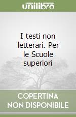 I testi non letterari. Per le Scuole superiori libro