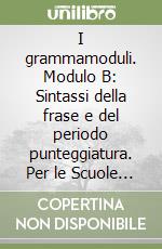 I grammamoduli. Modulo B: Sintassi della frase e del periodo punteggiatura. Per le Scuole superiori libro