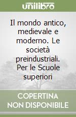 Il mondo antico, medievale e moderno. Le società preindustriali. Per le Scuole superiori