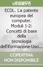 ECDL. La patente europea del computer. Moduli 1-2: Concetti di base della tecnologia dell'iformazione-Uso del computer e gestione dei file. Per le Scuole Superiori