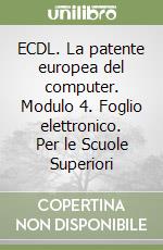 ECDL. La patente europea del computer. Modulo 4. Foglio elettronico. Per le Scuole Superiori