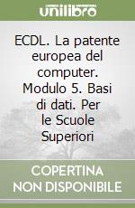 ECDL. La patente europea del computer. Modulo 5. Basi di dati. Per le Scuole Superiori