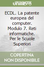 ECDL. La patente europea del computer. Modulo 7. Reti informatiche. Per le Scuole Superiori