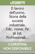 Il lavoro dell'uomo. Storia della società industriale. Ediz. rossa. Pe gli Ist. Professionali per l'industria e l'artigianato libro