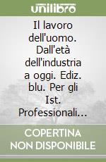 Il lavoro dell'uomo. Dall'età dell'industria a oggi. Ediz. blu. Per gli Ist. Professionali per l'industria e l'artigianato libro