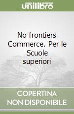 No frontiers Commerce. Per le Scuole superiori libro