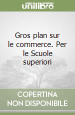 Gros plan sur le commerce. Per le Scuole superiori libro