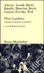 Oltre la politica. Antologia del pensiero «Impolitico» libro