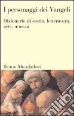 I personaggi dei vangeli. Dizionario di storia, letteratura, arte, musica libro