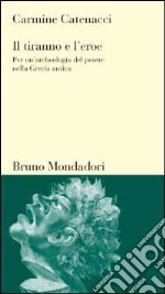 Il tiranno e l'eroe. Per un'archeologia del potere nella Grecia antica libro