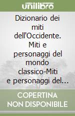 Dizionario dei miti dell'Occidente. Miti e personaggi del mondo classico-Miti e personaggi del Medioevo-Miti e personaggi della modernità-Indici libro