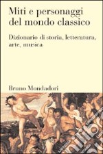 Miti e personaggi del mondo classico. Dizionario di storia, letteratura, arte, musica