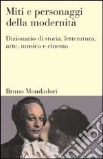 Miti e personaggi della modernità. Dizionario di storia, letteratura, arte, musica, cinema