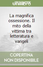 La magnifica ossessione. Il mito della vittima tra letteratura e vangeli libro