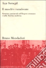 Il maschio camaleonte. Strutture patriarcali nell'Impero ottomano e nella Turchia moderna libro