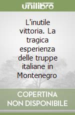 L'inutile vittoria. La tragica esperienza delle truppe italiane in Montenegro libro