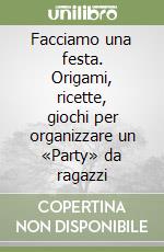 Facciamo una festa. Origami, ricette, giochi per organizzare un «Party» da ragazzi libro