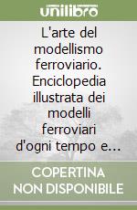 L'arte del modellismo ferroviario. Enciclopedia illustrata dei modelli ferroviari d'ogni tempo e paese