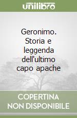 Geronimo. Storia e leggenda dell'ultimo capo apache