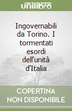 Ingovernabili da Torino. I tormentati esordi dell'unità d'Italia libro