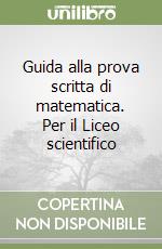 Guida alla prova scritta di matematica. Per il Liceo scientifico libro